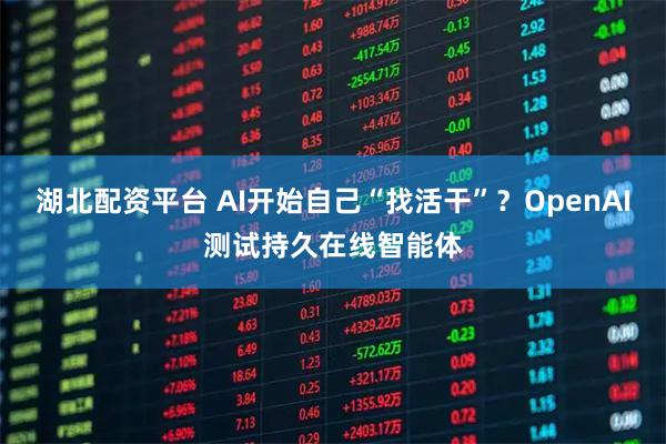 湖北配资平台 AI开始自己“找活干”？OpenAI测试持久在线智能体