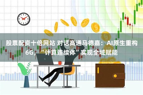 股票配资十倍网站 对话高通马德嘉：AI原生重构6G，“计算连续体”实现全域赋能