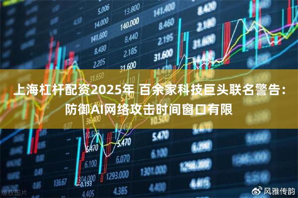 上海杠杆配资2025年 百余家科技巨头联名警告：防御AI网络攻击时间窗口有限