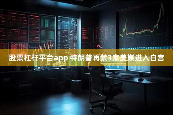 股票杠杆平台app 特朗普再禁3家美媒进入白宫