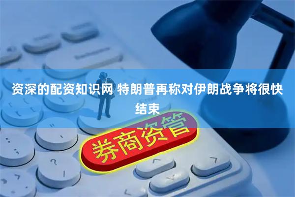 资深的配资知识网 特朗普再称对伊朗战争将很快结束