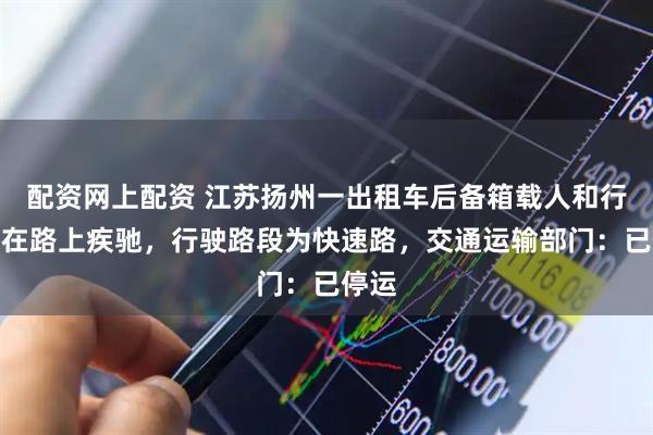 配资网上配资 江苏扬州一出租车后备箱载人和行李箱在路上疾驰，行驶路段为快速路，交通运输部门：已停运