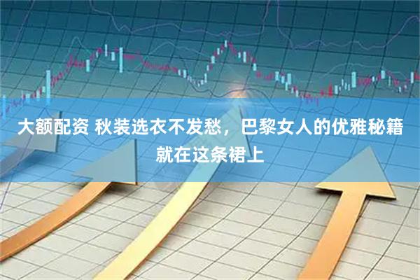 大额配资 秋装选衣不发愁，巴黎女人的优雅秘籍就在这条裙上