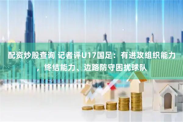 配资炒股查询 记者评U17国足:有进攻组织能力,终结能力、边路防守困扰球队