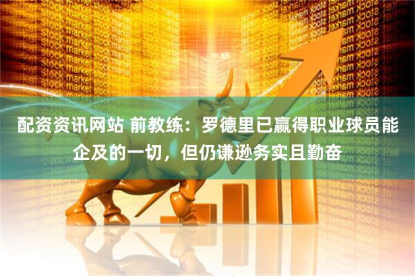 配资资讯网站 前教练：罗德里已赢得职业球员能企及的一切，但仍谦逊务实且勤奋