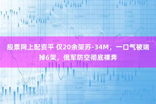股票网上配资平 仅20余架苏-34M,一口气被端掉6架,俄军防空彻底裸奔