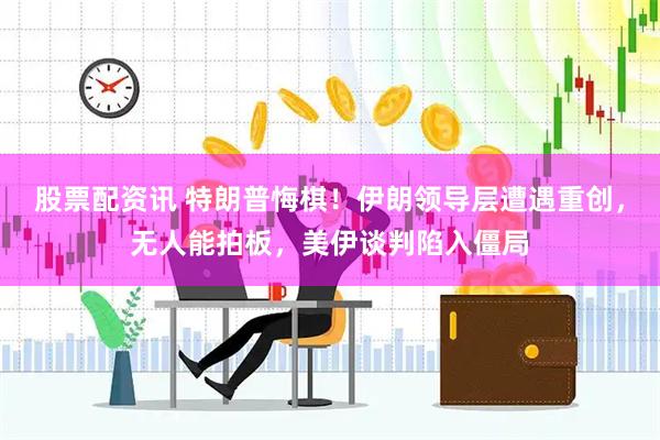 股票配资讯 特朗普悔棋！伊朗领导层遭遇重创，无人能拍板，美伊谈判陷入僵局