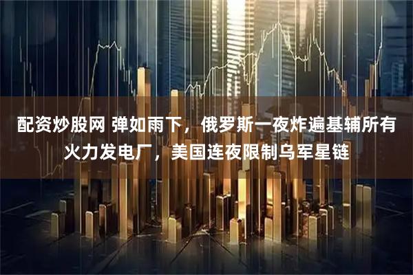 配资炒股网 弹如雨下，俄罗斯一夜炸遍基辅所有火力发电厂，美国连夜限制乌军星链